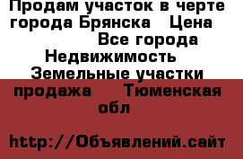 Продам участок в черте города Брянска › Цена ­ 800 000 - Все города Недвижимость » Земельные участки продажа   . Тюменская обл.